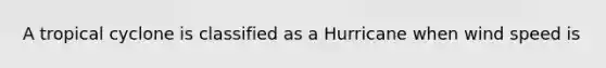 A tropical cyclone is classified as a Hurricane when wind speed is