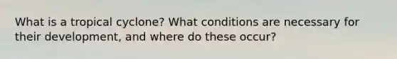 What is a tropical cyclone? What conditions are necessary for their development, and where do these occur?