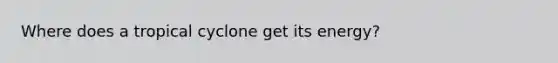Where does a tropical cyclone get its energy?