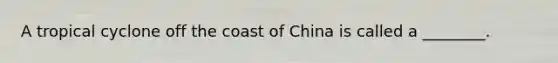 A tropical cyclone off the coast of China is called a ________.