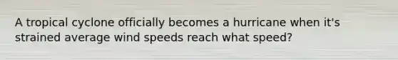 A tropical cyclone officially becomes a hurricane when it's strained average wind speeds reach what speed?