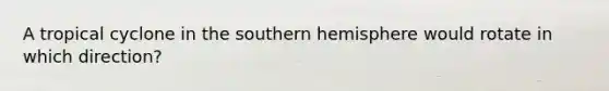 A tropical cyclone in the southern hemisphere would rotate in which direction?