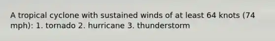 A tropical cyclone with sustained winds of at least 64 knots (74 mph): 1. tornado 2. hurricane 3. thunderstorm