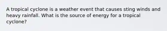 A tropical cyclone is a weather event that causes sting winds and heavy rainfall. What is the source of energy for a tropical cyclone?