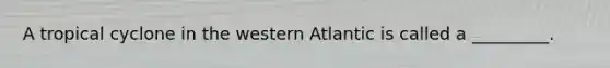 A tropical cyclone in the western Atlantic is called a _________.