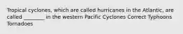 Tropical cyclones, which are called hurricanes in the Atlantic, are called ________ in the western Pacific Cyclones Correct Typhoons Tornadoes