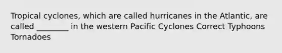 Tropical cyclones, which are called hurricanes in the Atlantic, are called ________ in the western Pacific Cyclones Correct Typhoons Tornadoes