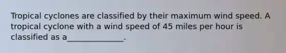 Tropical cyclones are classified by their maximum wind speed. A tropical cyclone with a wind speed of 45 miles per hour is classified as a______________.