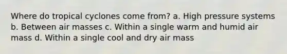 Where do tropical cyclones come from? a. High pressure systems b. Between air masses c. Within a single warm and humid air mass d. Within a single cool and dry air mass