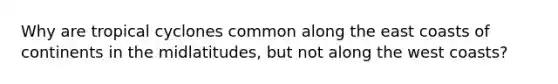 Why are tropical cyclones common along the east coasts of continents in the midlatitudes, but not along the west coasts?