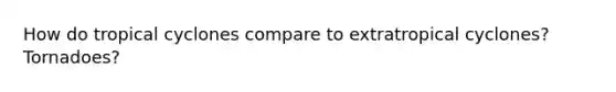How do tropical cyclones compare to extratropical cyclones? Tornadoes?