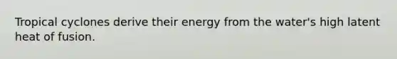 Tropical cyclones derive their energy from the water's high latent heat of fusion.