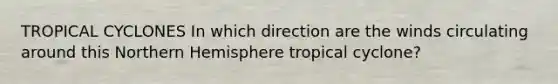 TROPICAL CYCLONES In which direction are the winds circulating around this Northern Hemisphere tropical cyclone?