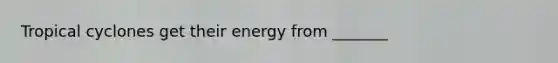 Tropical cyclones get their energy from _______