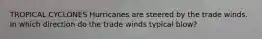 TROPICAL CYCLONES Hurricanes are steered by the trade winds. In which direction do the trade winds typical blow?