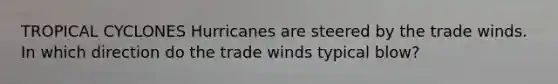 TROPICAL CYCLONES Hurricanes are steered by the trade winds. In which direction do the trade winds typical blow?