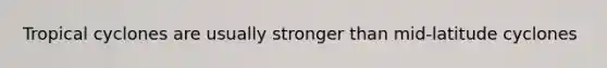 Tropical cyclones are usually stronger than mid-latitude cyclones