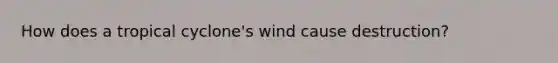 How does a tropical cyclone's wind cause destruction?