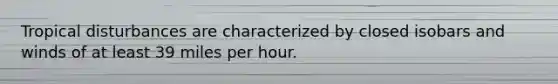 Tropical disturbances are characterized by closed isobars and winds of at least 39 miles per hour.