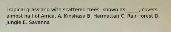 Tropical grassland with scattered trees, known as _____, covers almost half of Africa. A. Kinshasa B. Harmattan C. Rain forest D. Jungle E. Savanna