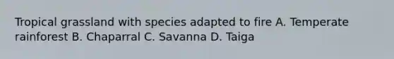 Tropical grassland with species adapted to fire A. Temperate rainforest B. Chaparral C. Savanna D. Taiga