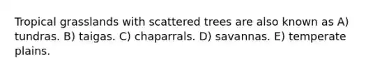 Tropical grasslands with scattered trees are also known as A) tundras. B) taigas. C) chaparrals. D) savannas. E) temperate plains.