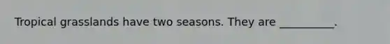 Tropical grasslands have two seasons. They are __________.