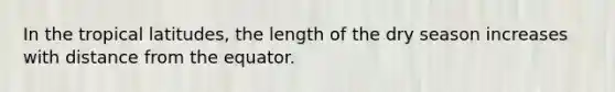 In the tropical latitudes, the length of the dry season increases with distance from the equator.