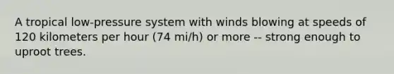 A tropical low-pressure system with winds blowing at speeds of 120 kilometers per hour (74 mi/h) or more -- strong enough to uproot trees.