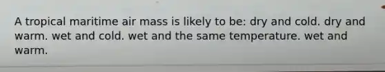 A tropical maritime air mass is likely to be: dry and cold. dry and warm. wet and cold. wet and the same temperature. wet and warm.