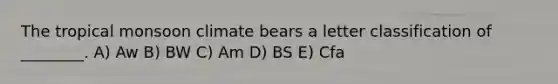 The tropical monsoon climate bears a letter classification of ________. A) Aw B) BW C) Am D) BS E) Cfa