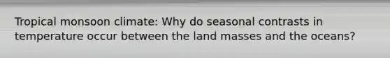 Tropical monsoon climate: Why do seasonal contrasts in temperature occur between the land masses and the oceans?
