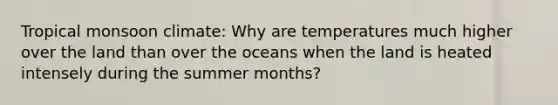 Tropical monsoon climate: Why are temperatures much higher over the land than over the oceans when the land is heated intensely during the summer months?