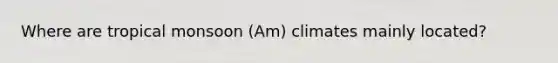 Where are tropical monsoon (Am) climates mainly located?