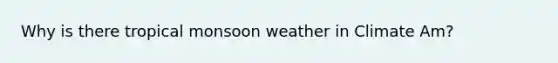 Why is there tropical monsoon weather in Climate Am?