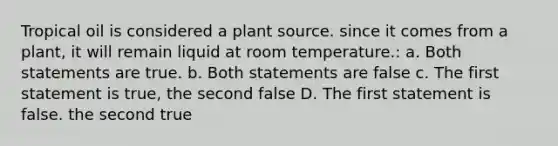 Tropical oil is considered a plant source. since it comes from a plant, it will remain liquid at room temperature.: a. Both statements are true. b. Both statements are false c. The first statement is true, the second false D. The first statement is false. the second true