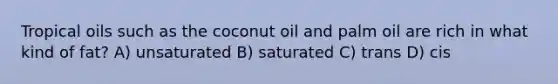 Tropical oils such as the coconut oil and palm oil are rich in what kind of fat? A) unsaturated B) saturated C) trans D) cis