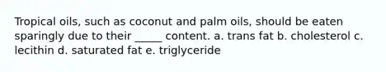 Tropical oils, such as coconut and palm oils, should be eaten sparingly due to their _____ content. a. trans fat b. cholesterol c. lecithin d. saturated fat e. triglyceride