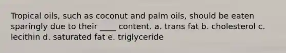 Tropical oils, such as coconut and palm oils, should be eaten sparingly due to their ____ content. a. trans fat b. cholesterol c. lecithin d. saturated fat e. triglyceride