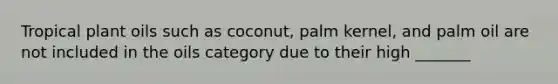 Tropical plant oils such as coconut, palm kernel, and palm oil are not included in the oils category due to their high _______