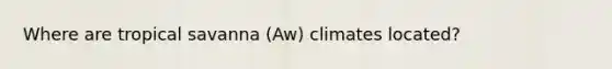 Where are tropical savanna (Aw) climates located?