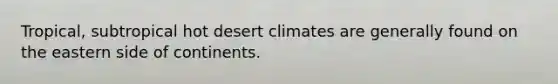 Tropical, subtropical hot desert climates are generally found on the eastern side of continents.