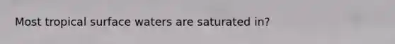 Most tropical surface waters are saturated in?