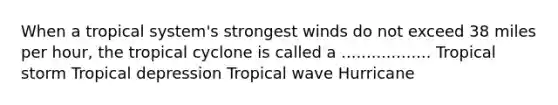 When a tropical system's strongest winds do not exceed 38 miles per hour, the tropical cyclone is called a .................. Tropical storm Tropical depression Tropical wave Hurricane