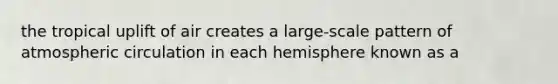 the tropical uplift of air creates a large-scale pattern of atmospheric circulation in each hemisphere known as a