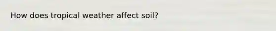 How does tropical weather affect soil?