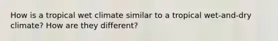 How is a tropical wet climate similar to a tropical wet-and-dry climate? How are they different?