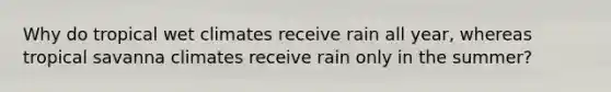 Why do tropical wet climates receive rain all year, whereas tropical savanna climates receive rain only in the summer?