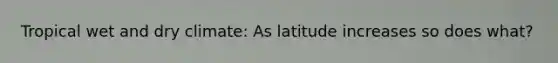 Tropical wet and dry climate: As latitude increases so does what?