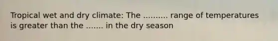 Tropical wet and dry climate: The .......... range of temperatures is <a href='https://www.questionai.com/knowledge/ktgHnBD4o3-greater-than' class='anchor-knowledge'>greater than</a> the ....... in the dry season